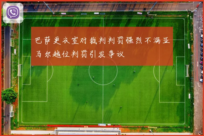 巴萨更衣室对裁判判罚强烈不满亚马尔越位判罚引发争议
