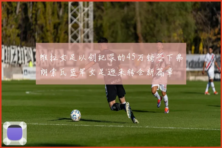 维拉女足以创纪录的45万镑签下弗朗索瓦蓝军女足迎来转会新篇章