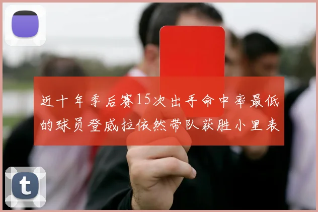 近十年季后赛15次出手命中率最低的球员登威拉依然带队获胜小里表现低迷仅得三分