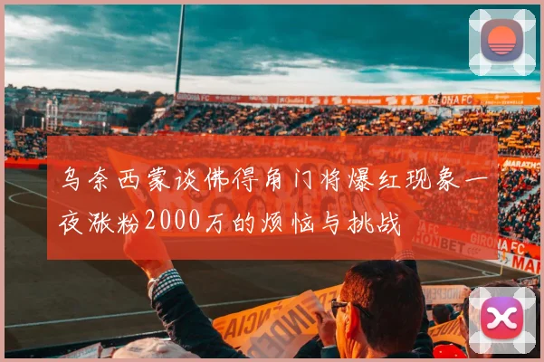乌奈西蒙谈佛得角门将爆红现象一夜涨粉2000万的烦恼与挑战