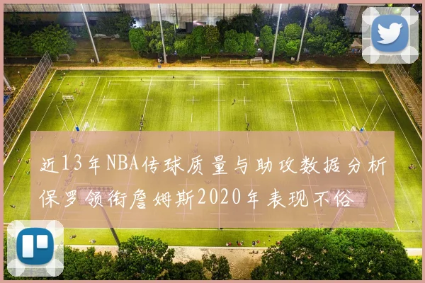 近13年NBA传球质量与助攻数据分析保罗领衔詹姆斯2020年表现不俗