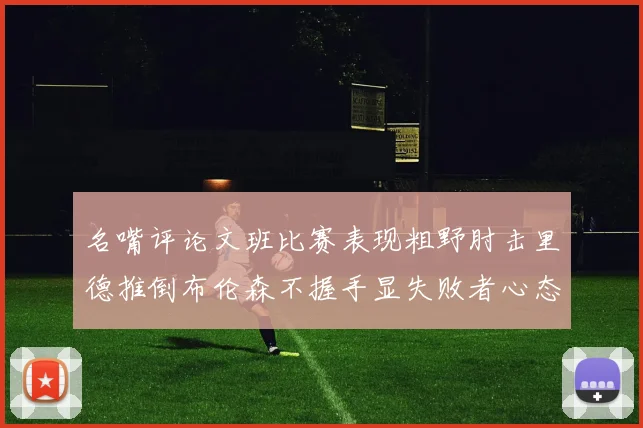 名嘴评论文班比赛表现粗野肘击里德推倒布伦森不握手显失败者心态