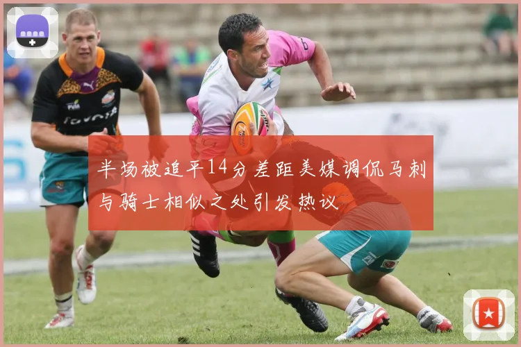 半场被追平14分差距美媒调侃马刺与骑士相似之处引发热议