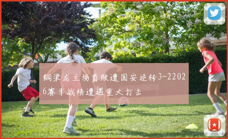 铜梁龙主场首败遭国安逆转3-22026赛季战绩遭遇重大打击