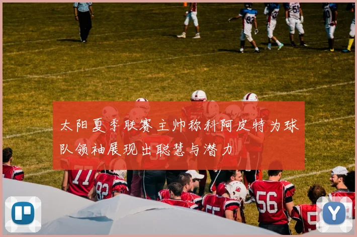 太阳夏季联赛主帅称科阿皮特为球队领袖展现出聪慧与潜力