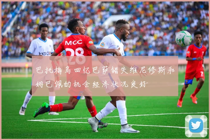 巴托梅乌回忆巴萨错失维尼修斯和姆巴佩的机会经济状况良好