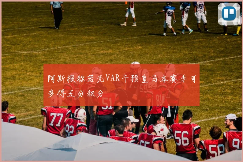 阿斯报称若无VAR干预皇马本赛季可多得五分积分