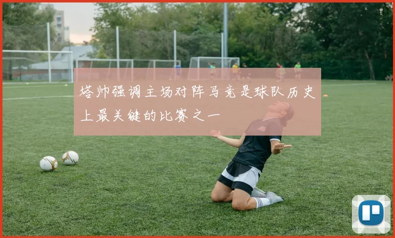 塔帅强调主场对阵马竞是球队历史上最关键的比赛之一