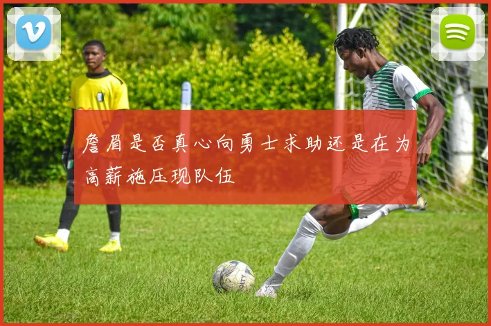 詹眉是否真心向勇士求助还是在为高薪施压现队伍