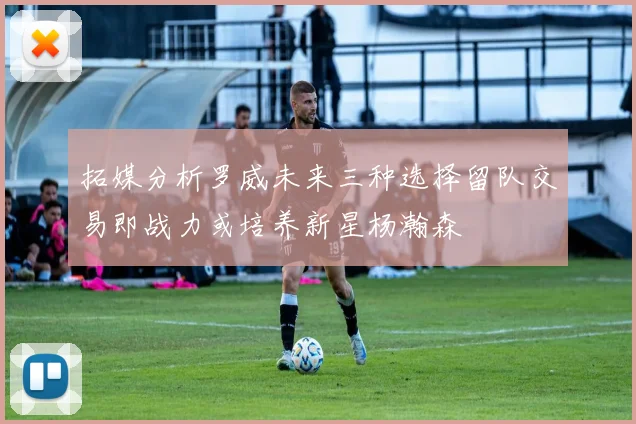 拓媒分析罗威未来三种选择留队交易即战力或培养新星杨瀚森