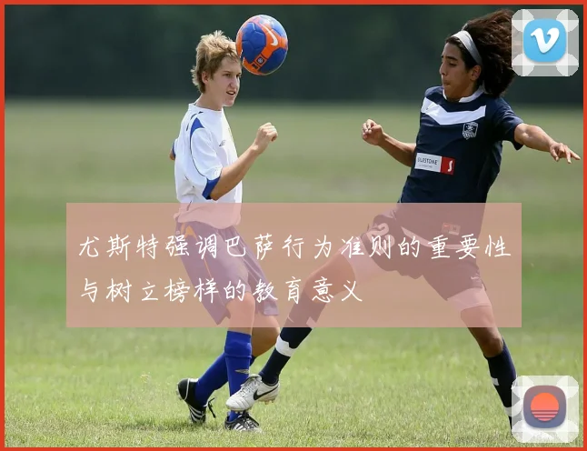 尤斯特强调巴萨行为准则的重要性与树立榜样的教育意义