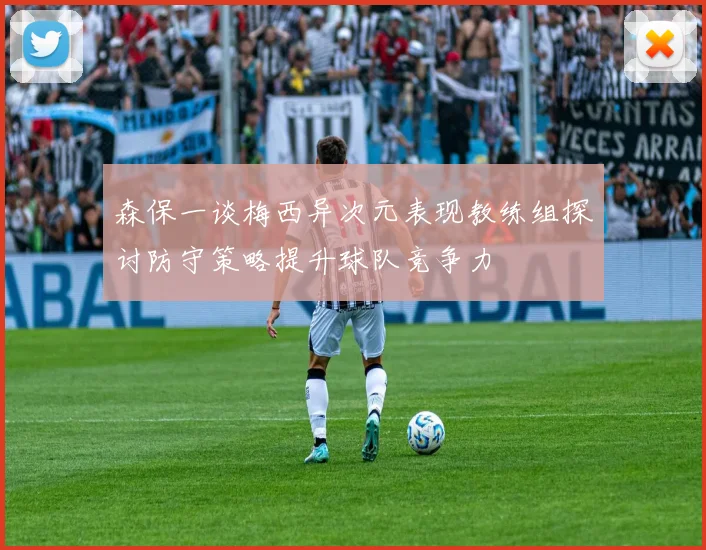 森保一谈梅西异次元表现教练组探讨防守策略提升球队竞争力