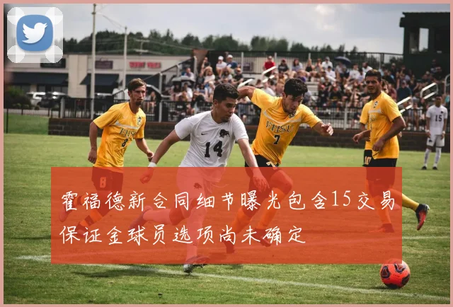 霍福德新合同细节曝光包含15交易保证金球员选项尚未确定