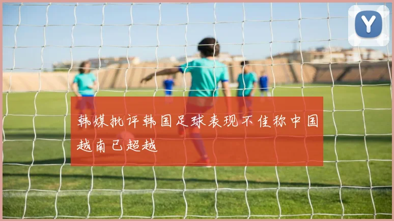 韩媒批评韩国足球表现不佳称中国越南已超越