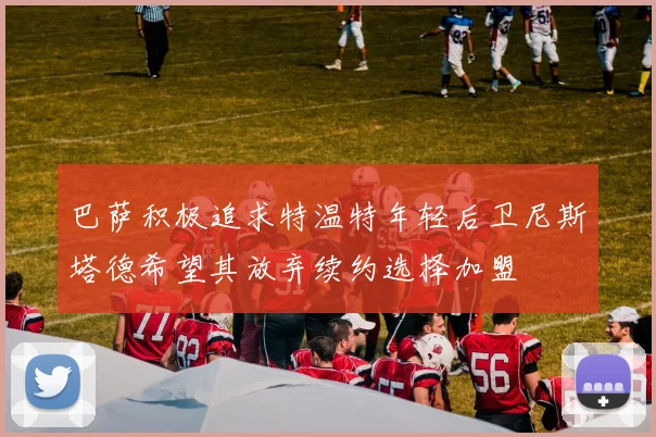 巴萨积极追求特温特年轻后卫尼斯塔德希望其放弃续约选择加盟