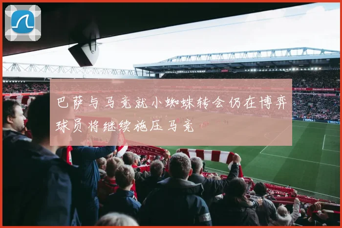 巴萨与马竞就小蜘蛛转会仍在博弈球员将继续施压马竞