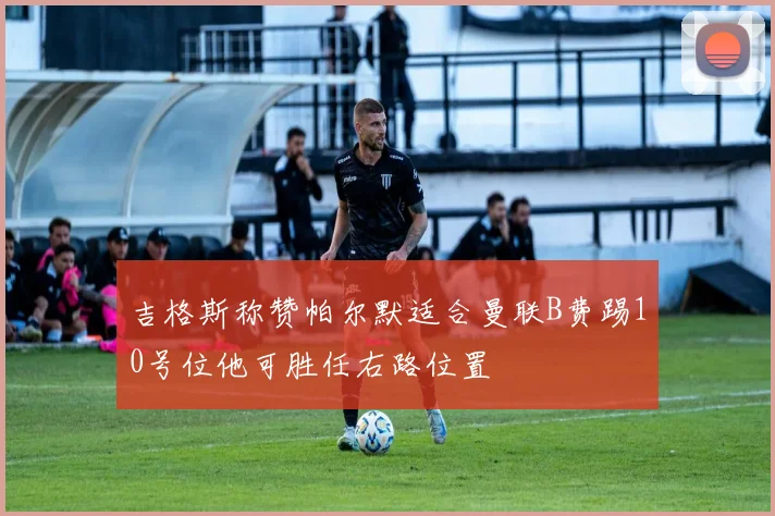 吉格斯称赞帕尔默适合曼联B费踢10号位他可胜任右路位置