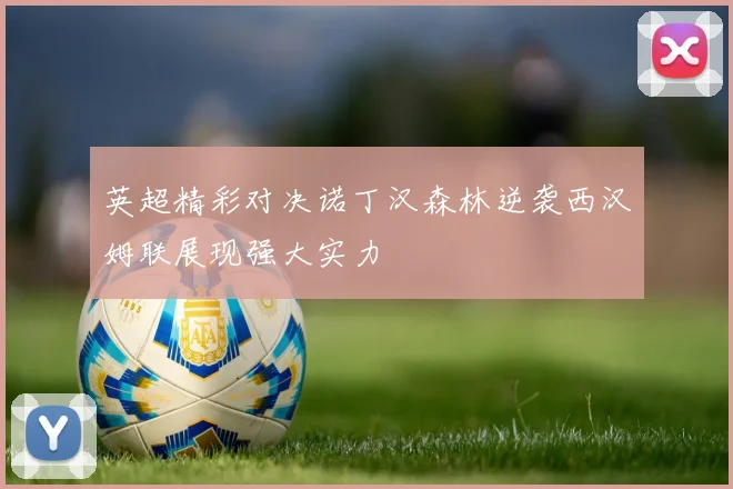 英超精彩对决诺丁汉森林逆袭西汉姆联展现强大实力