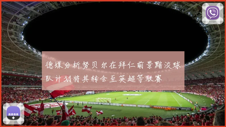 德媒分析努贝尔在拜仁前景黯淡球队计划将其转会至英超等联赛