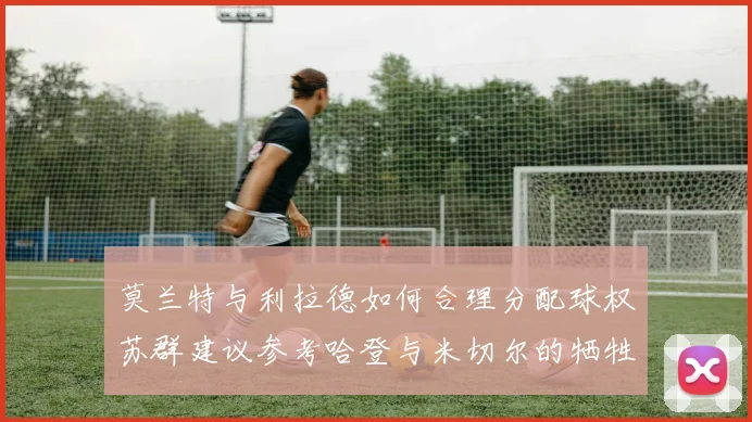 莫兰特与利拉德如何合理分配球权苏群建议参考哈登与米切尔的牺牲精神