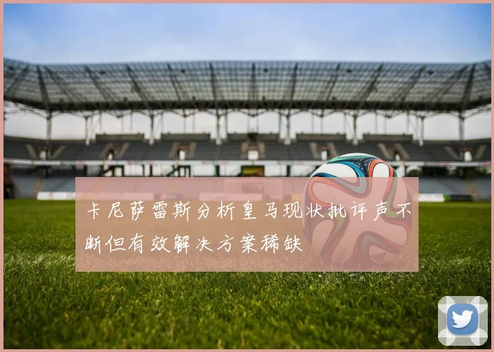 卡尼萨雷斯分析皇马现状批评声不断但有效解决方案稀缺