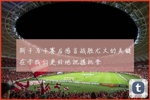 斯卡马卡赛后感言战胜尤文的关键在于我们更好地把握机会