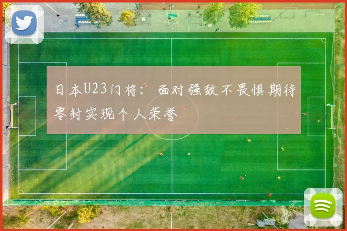 日本U23门将：面对强敌不畏惧期待零封实现个人荣誉