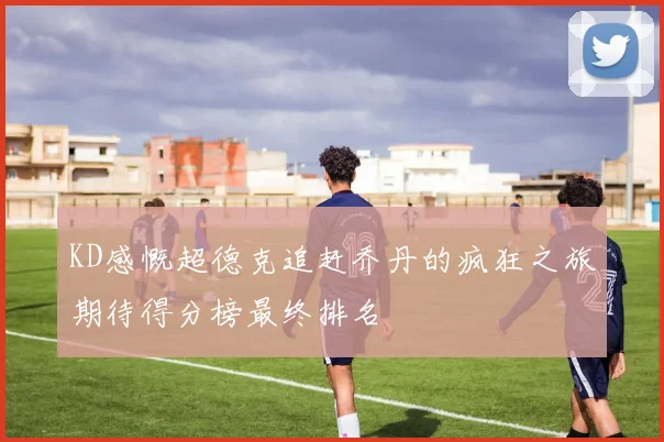KD感慨超德克追赶乔丹的疯狂之旅期待得分榜最终排名