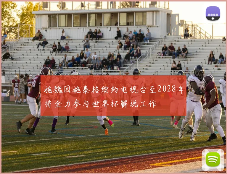 施魏因施泰格续约电视台至2028年将全力参与世界杯解说工作