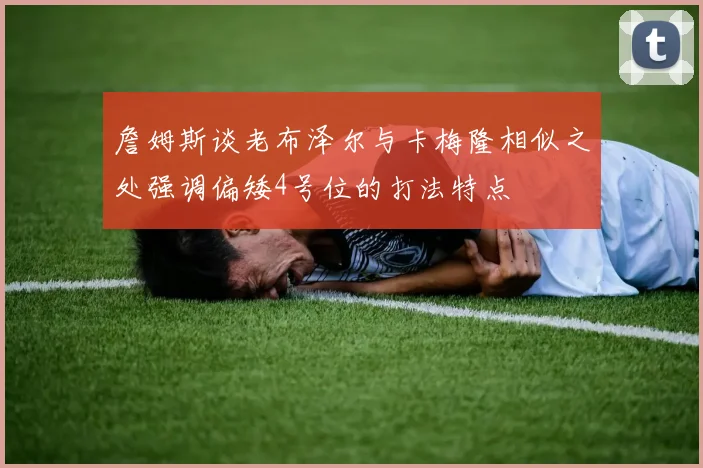 詹姆斯谈老布泽尔与卡梅隆相似之处强调偏矮4号位的打法特点