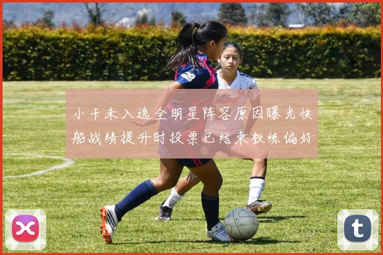 小卡未入选全明星阵容原因曝光快船战绩提升时投票已结束教练偏好影响选人