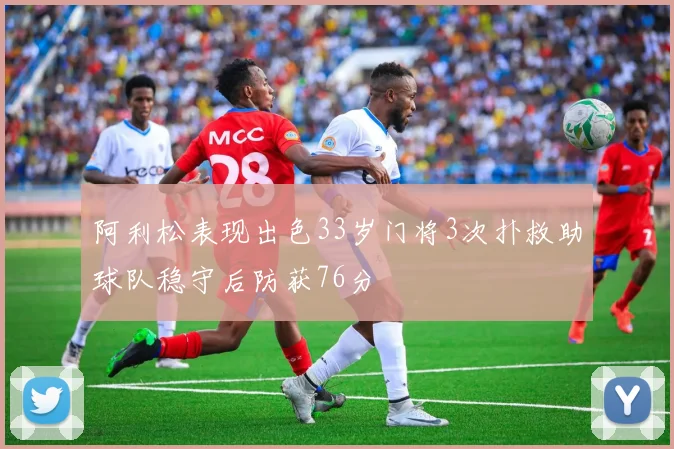 阿利松表现出色33岁门将3次扑救助球队稳守后防获76分