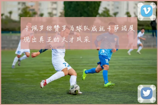 卡佩罗称赞罗马球队成就卡萨诺展现出真正的天才风采