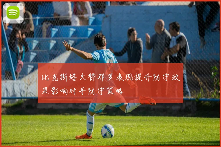 比克斯塔夫赞邓罗表现提升防守效果影响对手防守策略